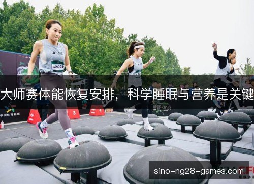 大师赛体能恢复安排，科学睡眠与营养是关键
