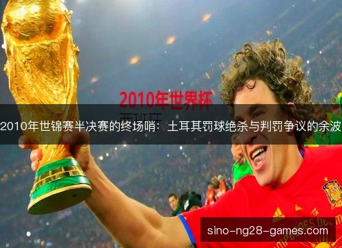 2010年世锦赛半决赛的终场哨：土耳其罚球绝杀与判罚争议的余波